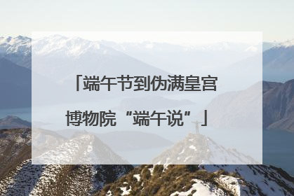 端午节到伪满皇宫博物院“端午说”